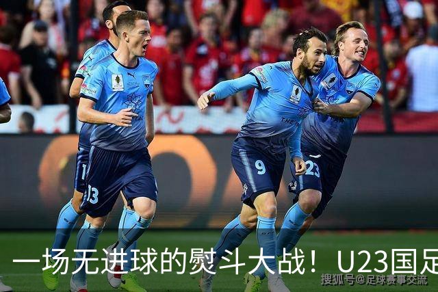 一场无进球的熨斗大战！U23国足碰撞阿联酋，喜提小组头名！