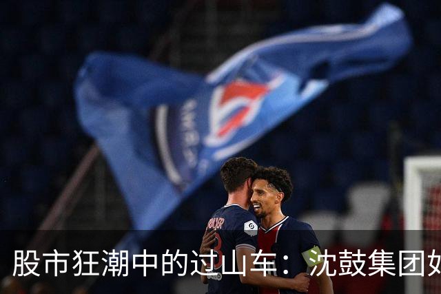 股市狂潮中的过山车：沈鼓集团如何瞬间变身“腰斩王”！